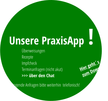 Dringende Anfragen bitte weiterhin  telefonisch!  Unsere PraxisApp Überweisungen Rezepte Impfcheck Terminanfragen (nicht akut) >>> über den Chat ! Hier geht´s zum Download