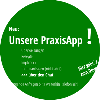 Dringende Anfragen bitte weiterhin  telefonisch! Neu: Unsere PraxisApp Überweisungen Rezepte Impfcheck Terminanfragen (nicht akut) >>> über den Chat ! Hier geht´s zum Download